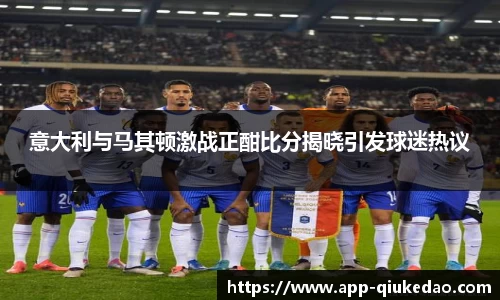 意大利与马其顿激战正酣比分揭晓引发球迷热议